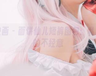 兔玩映画 - 面饼仙儿短裤图包：私房照里的不经意