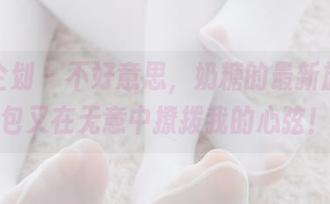紧急企划 - 不好意思，奶糖的最新旗袍图包又在无意中撩拨我的心弦！